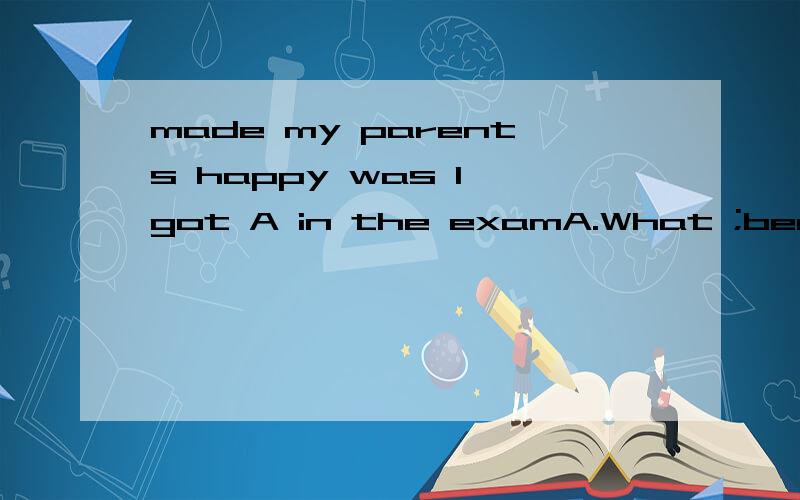 made my parents happy was I got A in the examA.What ;because B.What;that C.That;what D.That;because