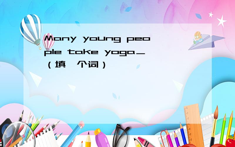 Many young people take yoga＿（填一个词）