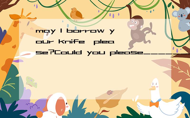 may I borrow your knife,please?Could you please_________your knife________me,please?