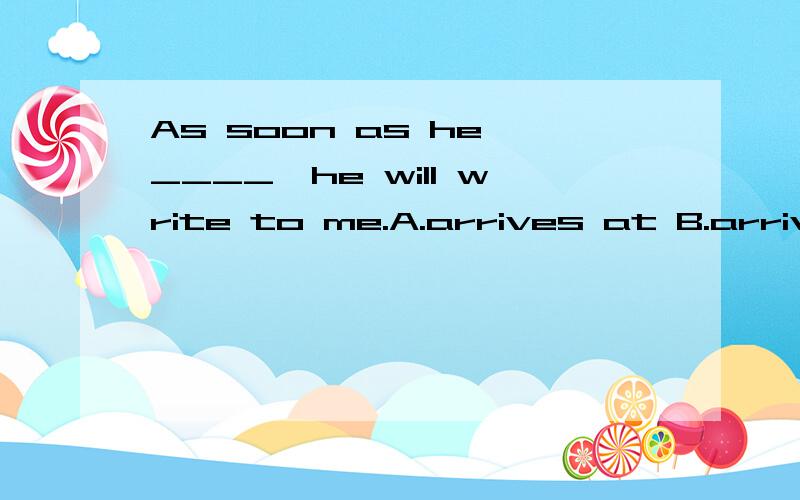 As soon as he ____,he will write to me.A.arrives at B.arrives C.reaches D.gets为什么arrive at 和get和arrive怎么用?