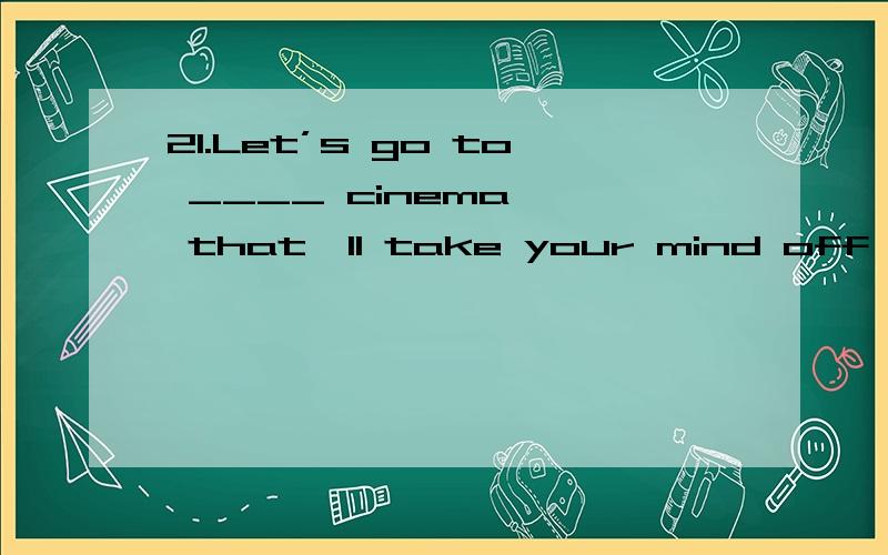 21.Let’s go to ____ cinema — that'll take your mind off the problem for ______ while.（全国I）A.the; the B.the; a C.a; the D.a; a请详解.
