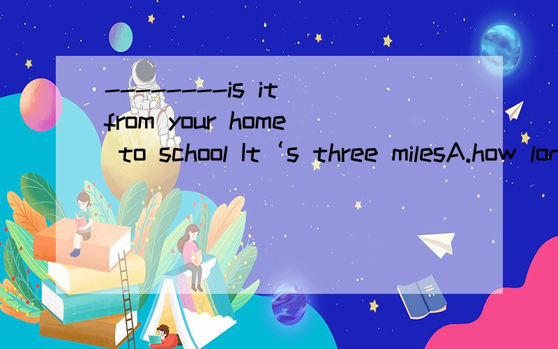 --------is it from your home to school It‘s three milesA.how long B.how far C.how often 为什么?