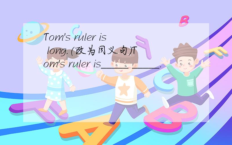Tom's ruler is long.(改为同义句)Tom's ruler is_____ _____.