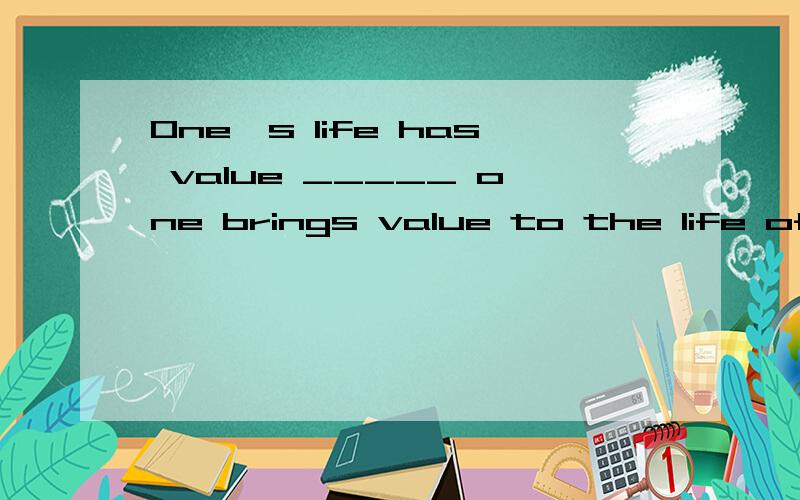 One's life has value _____ one brings value to the life of others.A.so that B.no matter howC.as long as D.except that