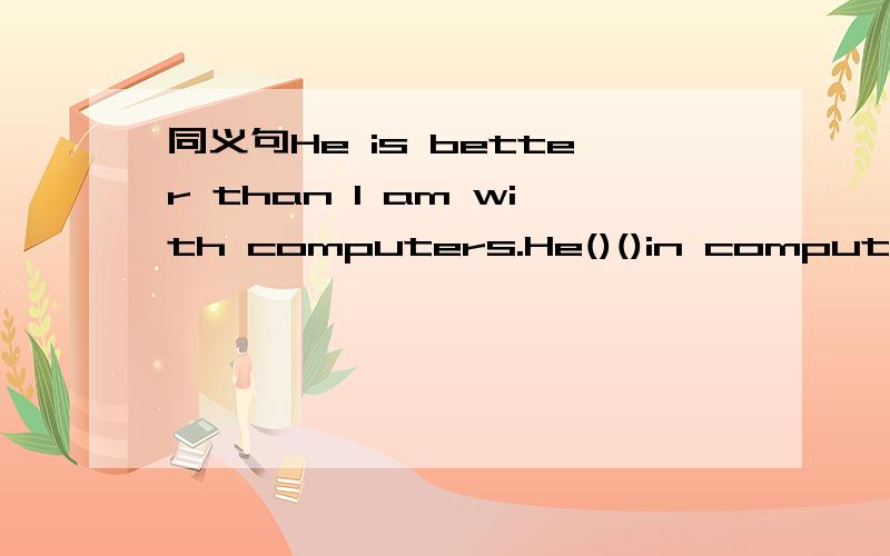 同义句He is better than I am with computers.He()()in computers than I