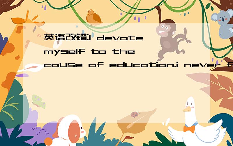 英语改错:I devote myself to the cause of education.i never feel tiring of teaching.