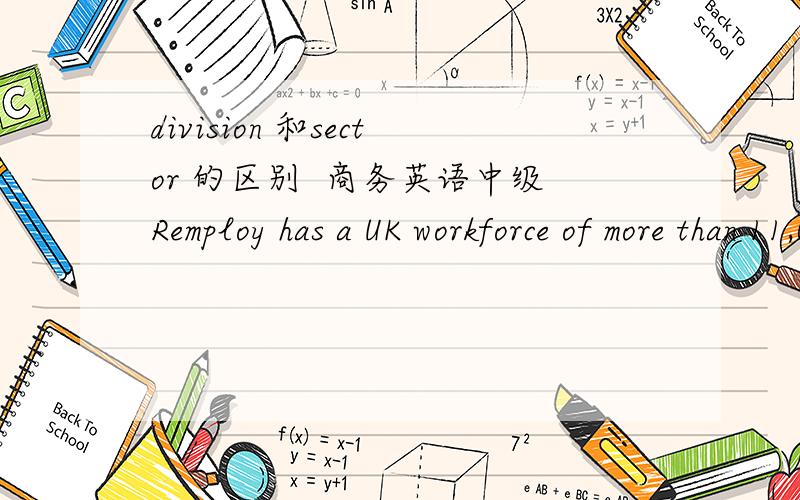 division 和sector 的区别  商务英语中级Remploy has a UK workforce of more than 11,000 employees in 89 factories working in various ____ of the economy including textiles, furniture and manufacturing services.为什么横线处填sectors 而