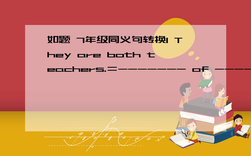 如题 7年级同义句转换1 They are both teachers.＝------- of -----are teachers.2The dog is too noisy.＝The dog ----- ----- noise.3He is not a good student,I think.＝I ---- ---- he----a good student.4 There is a car before him,＝ There is a