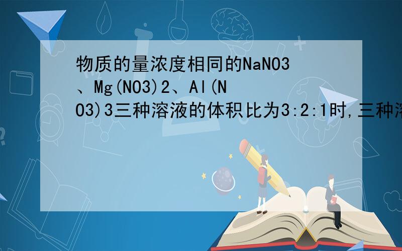 物质的量浓度相同的NaNO3、Mg(NO3)2、Al(NO3)3三种溶液的体积比为3:2:1时,三种溶液中C(NO3-)之比为 （ ）