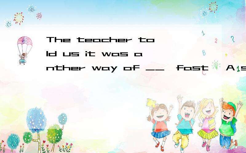 The teacher told us it was anther way of __