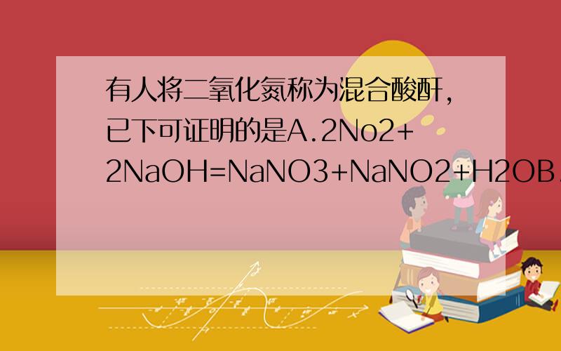 有人将二氧化氮称为混合酸酐,已下可证明的是A.2No2+2NaOH=NaNO3+NaNO2+H2OB.2NO2+H2O=HNO2+HNO3,3HNO2=HNO3+2NO+H2OC.No2+NO+2NaOH=2NaNO2+H2O为什么是A.B,C就不行?