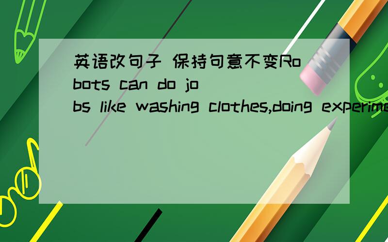 英语改句子 保持句意不变Robots can do jobs like washing clothes,doing experiments and introuducing tourist attractions.（保持原句意思）Robots can do jobs （ ）（ ） washing clothes,doing experiments and introuducing tourist attr