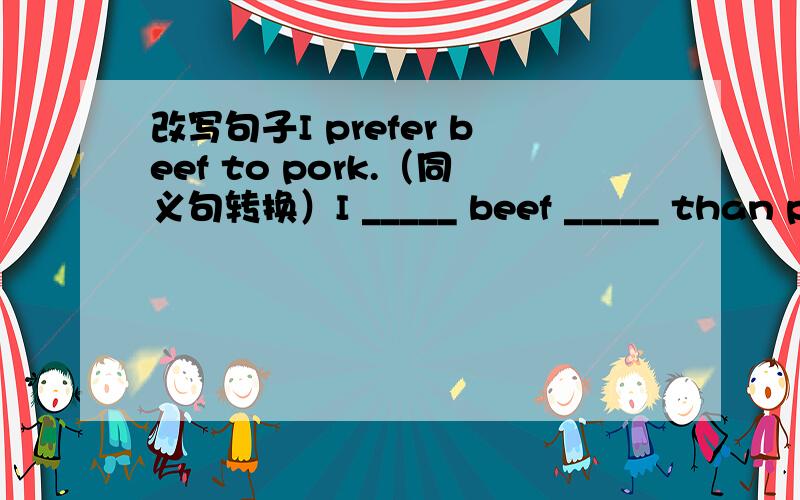 改写句子I prefer beef to pork.（同义句转换）I _____ beef _____ than pork.