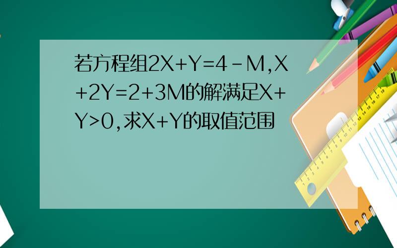 若方程组2X+Y=4-M,X+2Y=2+3M的解满足X+Y>0,求X+Y的取值范围