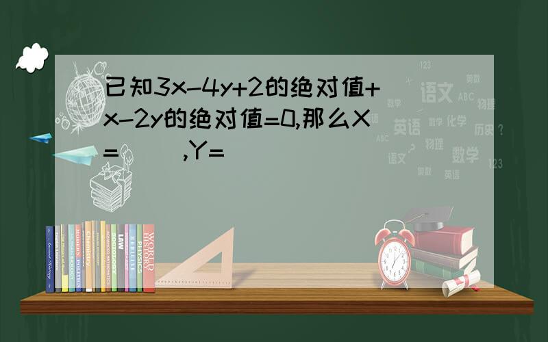 已知3x-4y+2的绝对值+x-2y的绝对值=0,那么X=( ),Y=