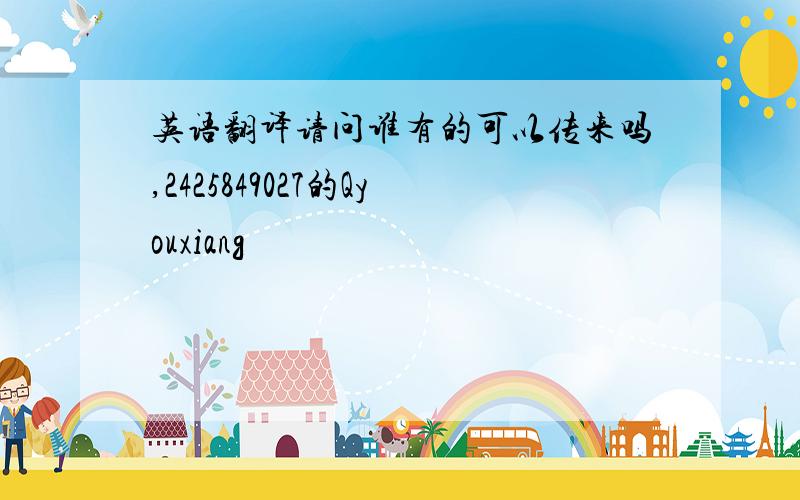 英语翻译请问谁有的可以传来吗,2425849027的Qyouxiang