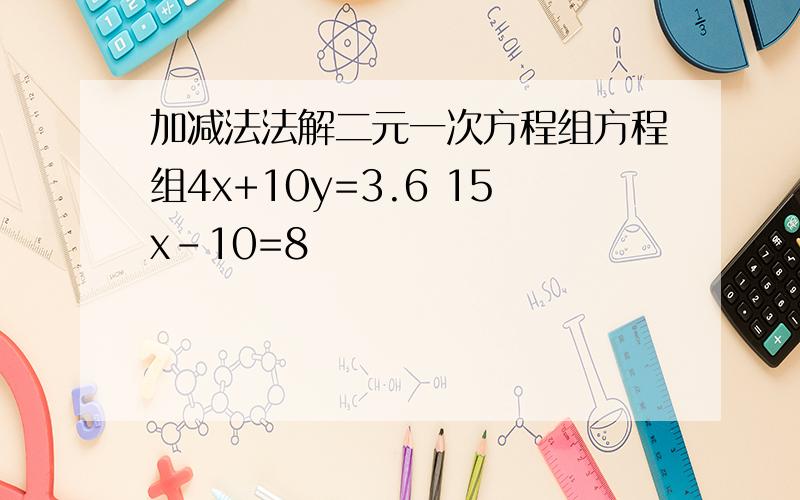 加减法法解二元一次方程组方程组4x+10y=3.6 15x-10=8