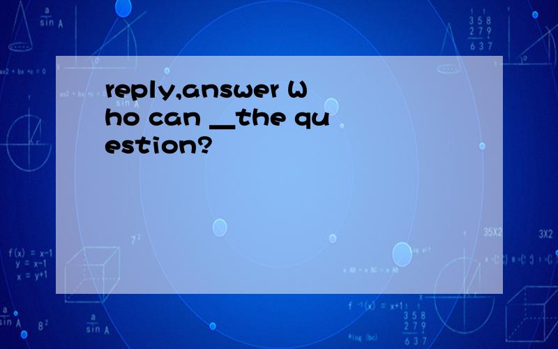 reply,answer Who can ＿the question?