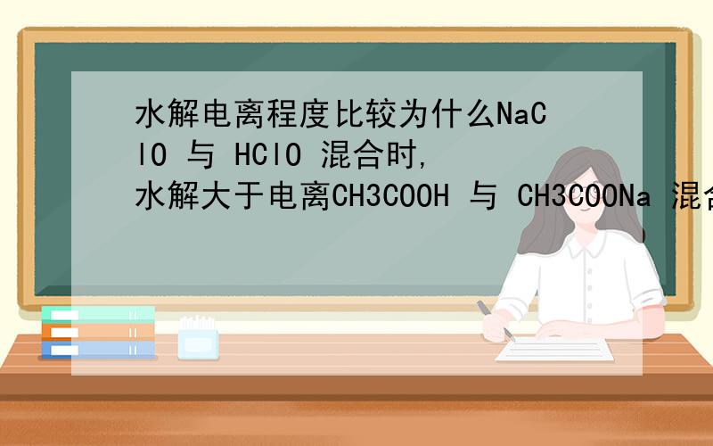 水解电离程度比较为什么NaClO 与 HClO 混合时,水解大于电离CH3COOH 与 CH3COONa 混合时,电离大于水解?
