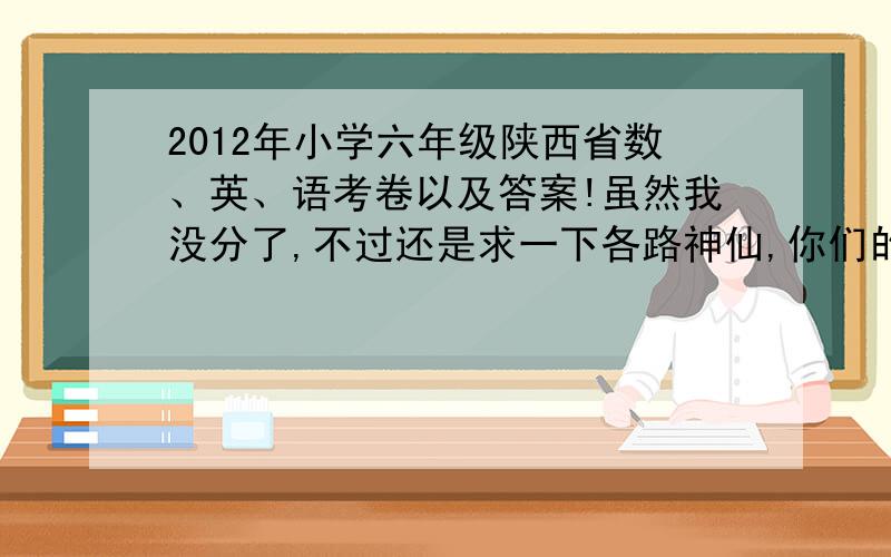 2012年小学六年级陕西省数、英、语考卷以及答案!虽然我没分了,不过还是求一下各路神仙,你们的大恩大德,我终生不忘啊~