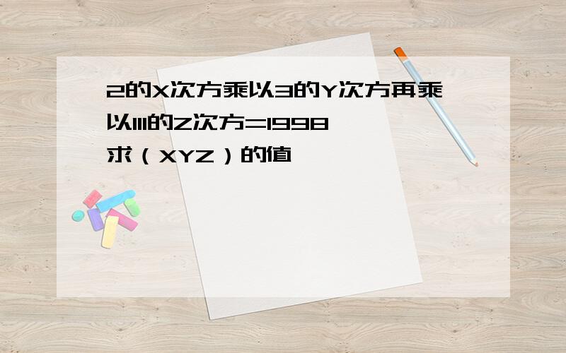 2的X次方乘以3的Y次方再乘以111的Z次方=1998,求（XYZ）的值