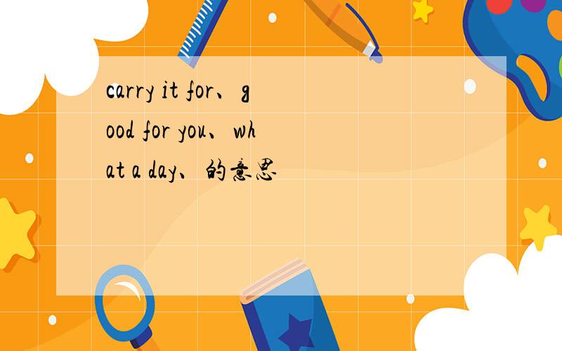 carry it for、good for you、what a day、的意思
