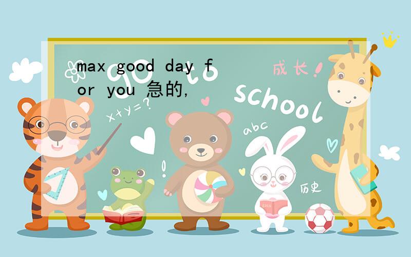 max good day for you 急的,