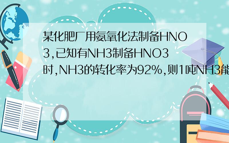 某化肥厂用氨氧化法制备HNO3,已知有NH3制备HNO3时,NH3的转化率为92%,则1吨NH3能制得多少吨50%的HNO3?