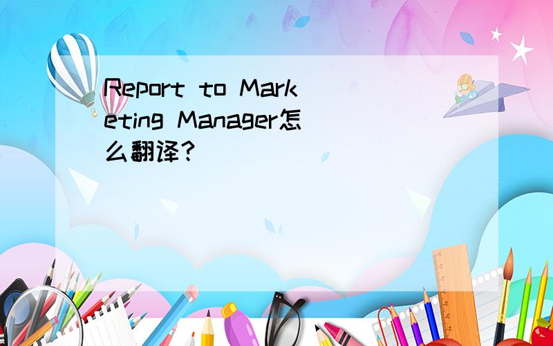 Report to Marketing Manager怎么翻译?