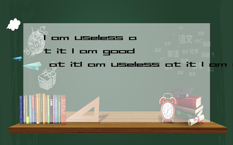 I am useless at it I am good at itI am useless at it I am good at it
