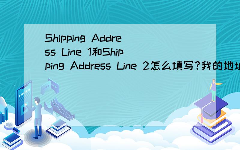 Shipping Address Line 1和Shipping Address Line 2怎么填写?我的地址是合肥市淮河路256号中国建设银行电子银行业务中心