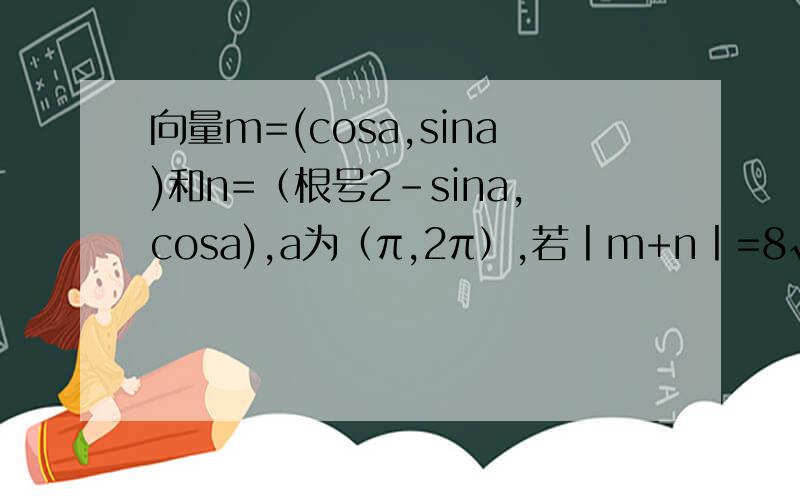 向量m=(cosa,sina)和n=（根号2-sina,cosa),a为（π,2π）,若丨m+n丨=8√2/5求cos（a/2+π/8）