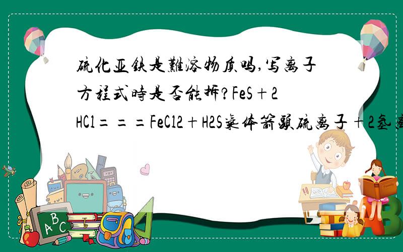 硫化亚铁是难溶物质吗,写离子方程式时是否能拆?FeS+2HCl===FeCl2+H2S气体箭头硫离子+2氢离子====H2S气体箭头