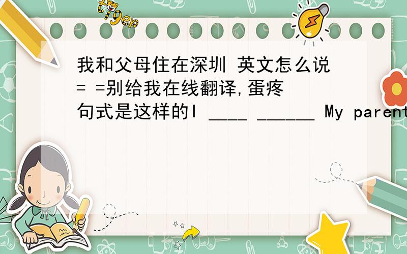 我和父母住在深圳 英文怎么说= =别给我在线翻译,蛋疼 句式是这样的I ____ ______ My parents in Shenzhen
