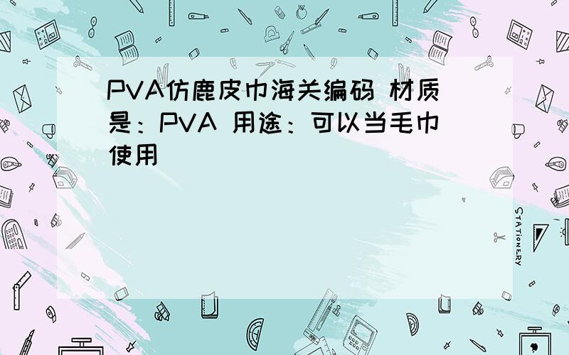 PVA仿鹿皮巾海关编码 材质是：PVA 用途：可以当毛巾使用
