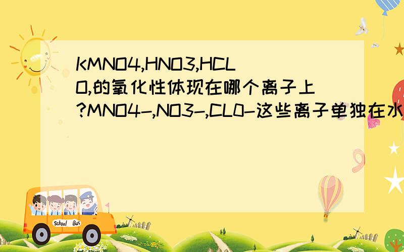 KMNO4,HNO3,HCLO,的氧化性体现在哪个离子上?MNO4-,NO3-,CL0-这些离子单独在水溶液中有氧化性吗?
