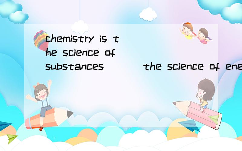 chemistry is the science of substances ___the science of energy .a and is physics b or is physics c and physics d or physics is 选什么 为什么 谢啦