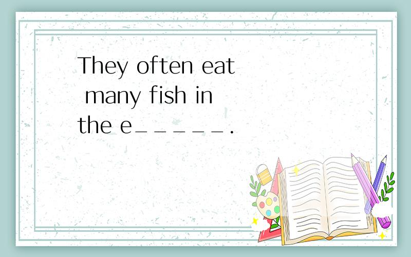 They often eat many fish in the e_____.