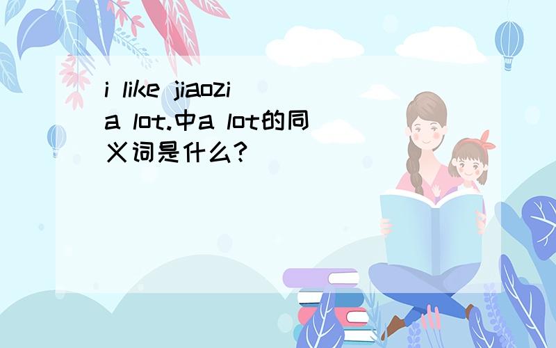 i like jiaozi a lot.中a lot的同义词是什么?