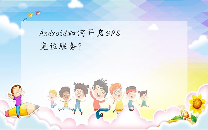 Android如何开启GPS定位服务?