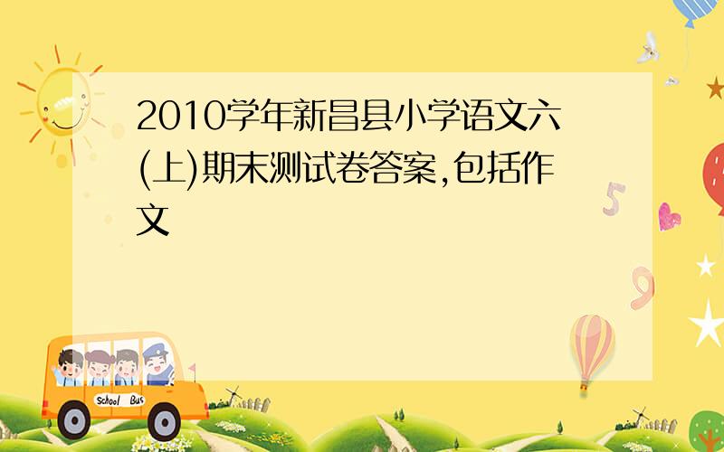 2010学年新昌县小学语文六(上)期末测试卷答案,包括作文