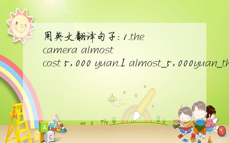 用英文翻译句子:1.the camera almost cost 5,000 yuan.I almost_5,000yuan_the camera.