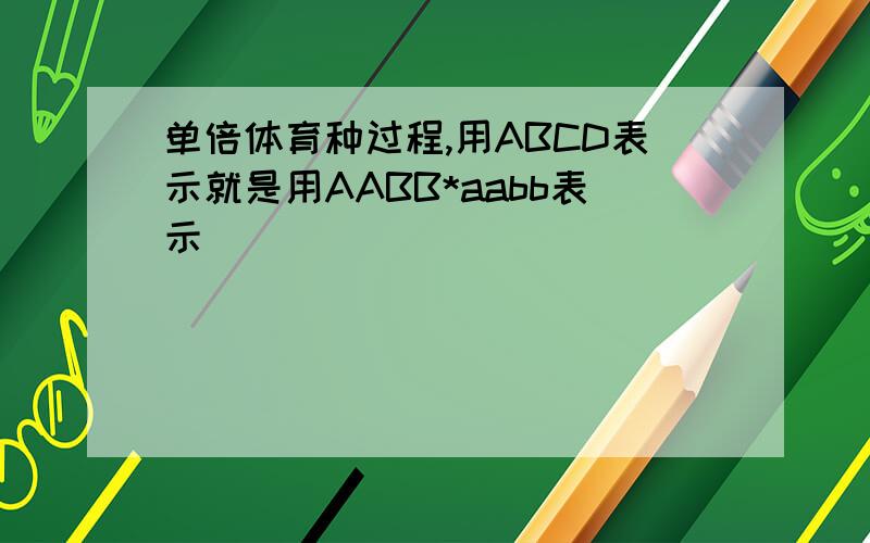 单倍体育种过程,用ABCD表示就是用AABB*aabb表示