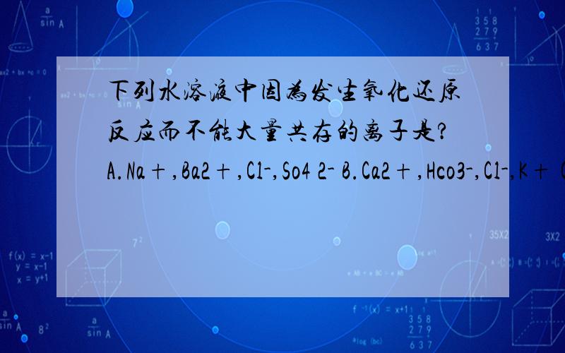 下列水溶液中因为发生氧化还原反应而不能大量共存的离子是?A.Na+,Ba2+,Cl-,So4 2- B.Ca2+,Hco3-,Cl-,K+ C.Mno4-,K+,I-,H+ D.H+,Cl-,Na+,Co3 2-.