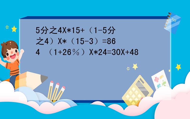 5分之4X*15+（1-5分之4）X*（15-3）=864 （1+26％）X*24=30X+48