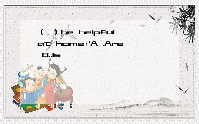 （ ）he helpful at home?A .Are B..Is