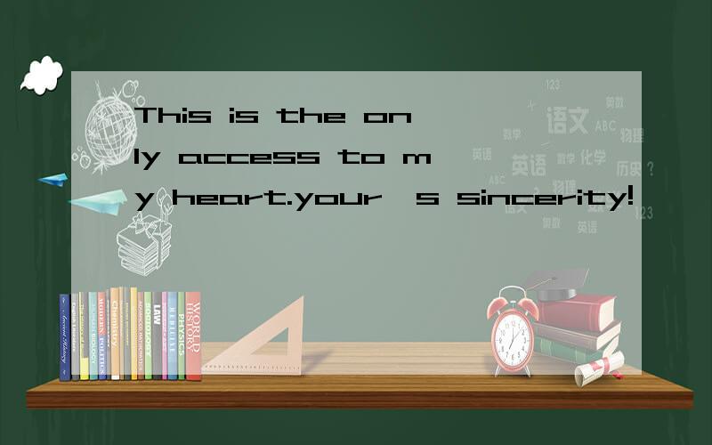 This is the only access to my heart.your's sincerity!