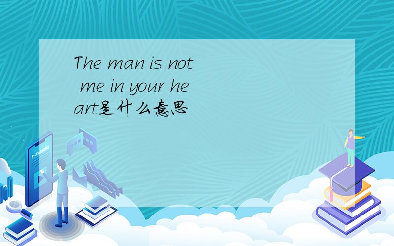 The man is not me in your heart是什么意思