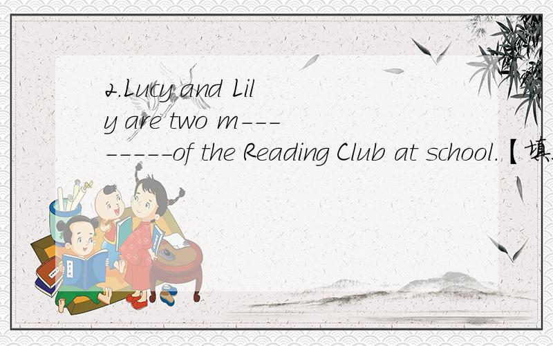 2.Lucy and Lily are two m--------of the Reading Club at school.【填上正确单词】