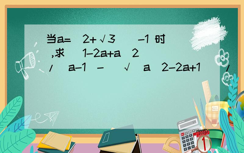 当a=（2+√3）^-1 时 ,求 （1-2a+a^2）/（a-1）- (√[a^2-2a+1])/(a^2-a) 的值当a=（2+√3）^-1 时 ,求 （1-2a+a^2）/（a-1）- (√[a^2-2a+1])/(a^2-a) 的值 我知道答案是3